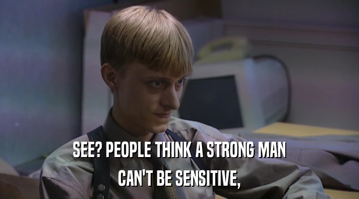 SEE? PEOPLE THINK A STRONG MAN CAN'T BE SENSITIVE, 