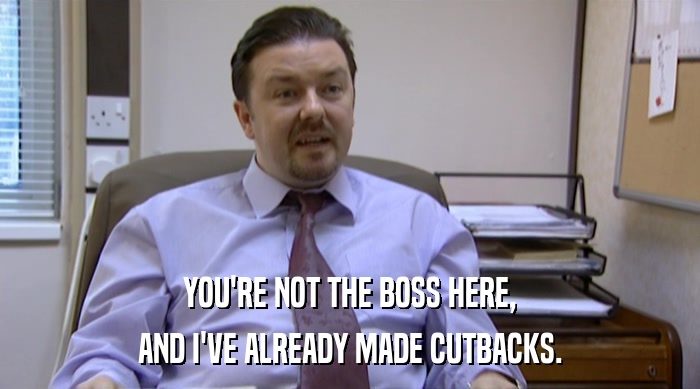 YOU'RE NOT THE BOSS HERE, AND I'VE ALREADY MADE CUTBACKS. 