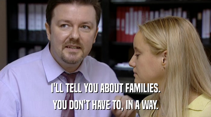 I'LL TELL YOU ABOUT FAMILIES. YOU DON'T HAVE TO, IN A WAY. 