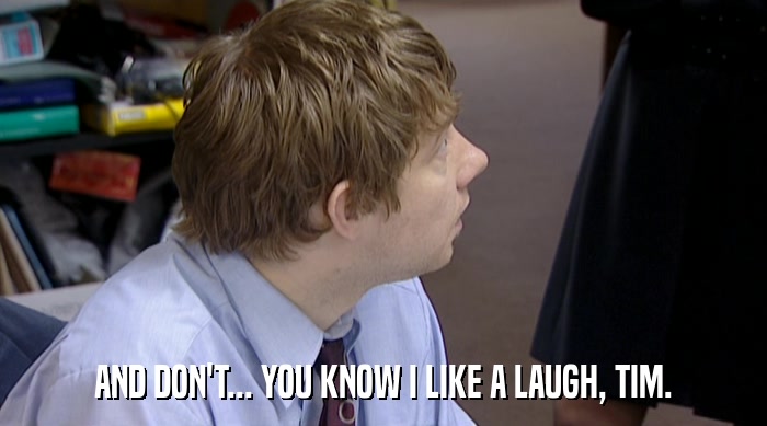 AND DON'T... YOU KNOW I LIKE A LAUGH, TIM.  