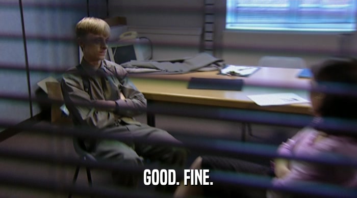 GOOD. FINE.  