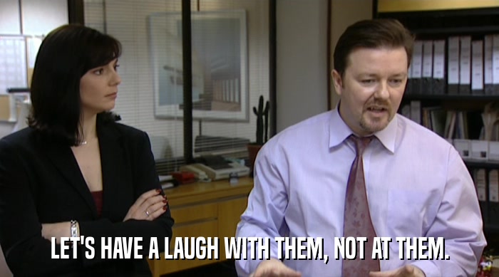 LET'S HAVE A LAUGH WITH THEM, NOT AT THEM.  