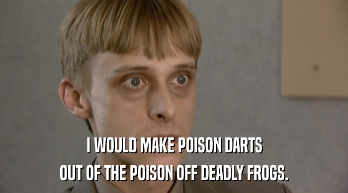 I WOULD MAKE POISON DARTS
 OUT OF THE POISON OFF DEADLY FROGS. 