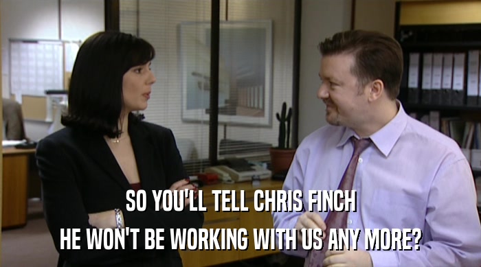 SO YOU'LL TELL CHRIS FINCH
 HE WON'T BE WORKING WITH US ANY MORE? 