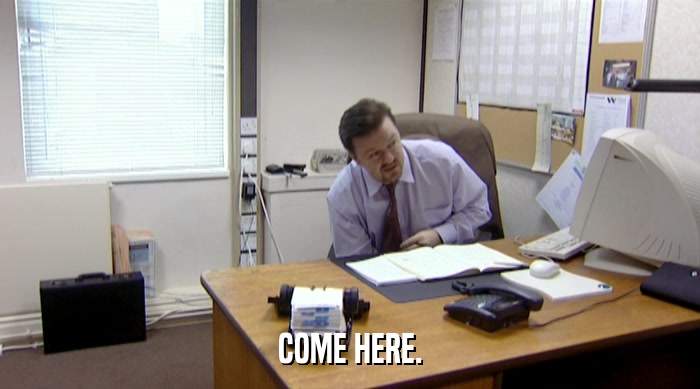 COME HERE.  