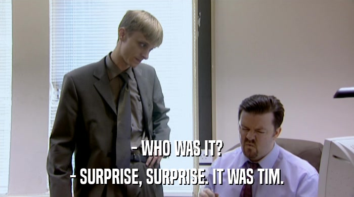 - WHO WAS IT? - SURPRISE, SURPRISE. IT WAS TIM. 