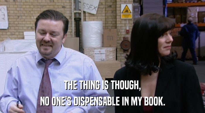 THE THING IS THOUGH, NO ONE'S DISPENSABLE IN MY BOOK. 
