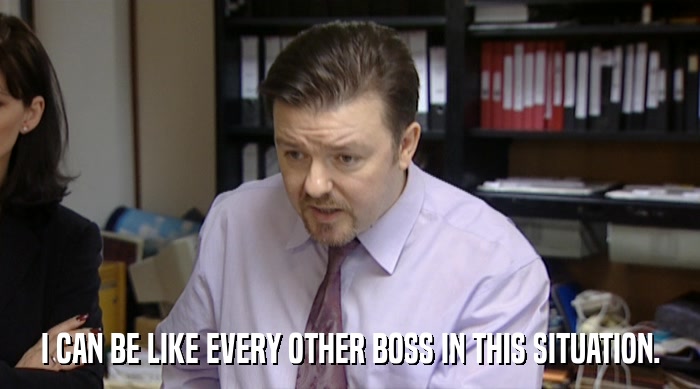 I CAN BE LIKE EVERY OTHER BOSS IN THIS SITUATION.  
