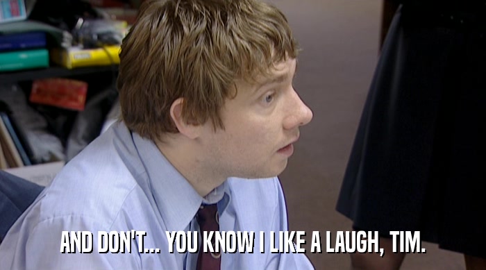 AND DON'T... YOU KNOW I LIKE A LAUGH, TIM.  