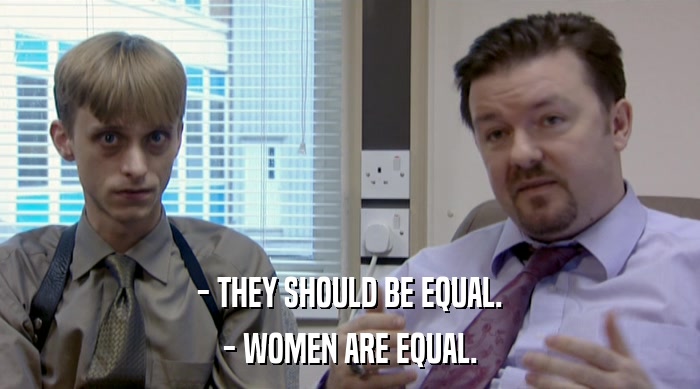 - THEY SHOULD BE EQUAL. - WOMEN ARE EQUAL. 