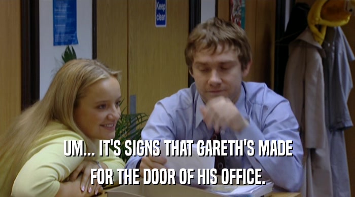 UM... IT'S SIGNS THAT GARETH'S MADE FOR THE DOOR OF HIS OFFICE. 