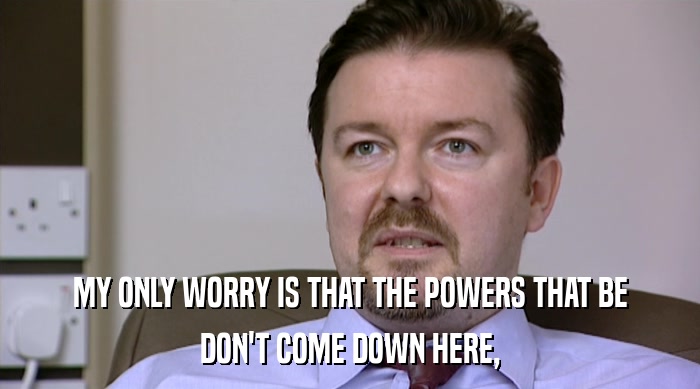 MY ONLY WORRY IS THAT THE POWERS THAT BE DON'T COME DOWN HERE, 