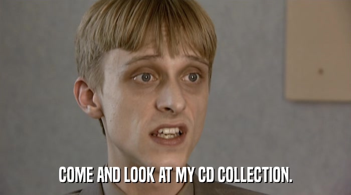 COME AND LOOK AT MY CD COLLECTION.  