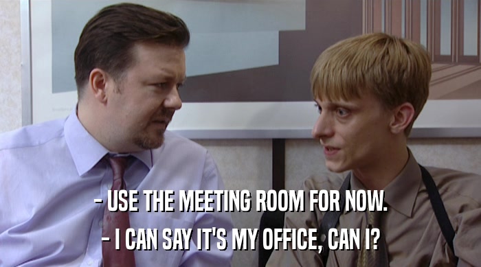 - USE THE MEETING ROOM FOR NOW. - I CAN SAY IT'S MY OFFICE, CAN I? 