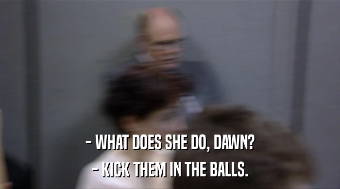 - WHAT DOES SHE DO, DAWN? - KICK THEM IN THE BALLS. 