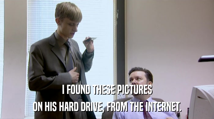 I FOUND THESE PICTURES ON HIS HARD DRIVE, FROM THE INTERNET. 
