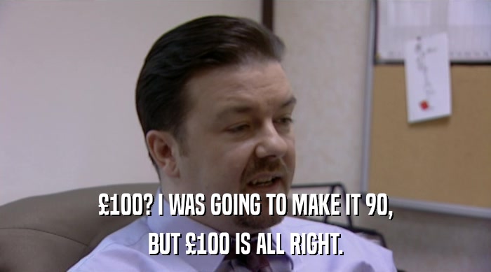 £100? I WAS GOING TO MAKE IT 90, BUT £100 IS ALL RIGHT. 
