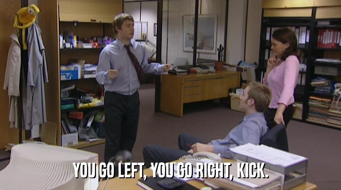 YOU GO LEFT, YOU GO RIGHT, KICK.  