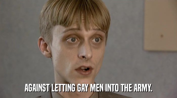 AGAINST LETTING GAY MEN INTO THE ARMY.  