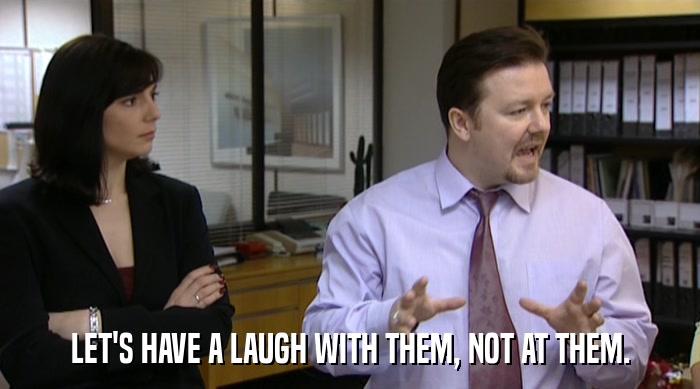 LET'S HAVE A LAUGH WITH THEM, NOT AT THEM.  