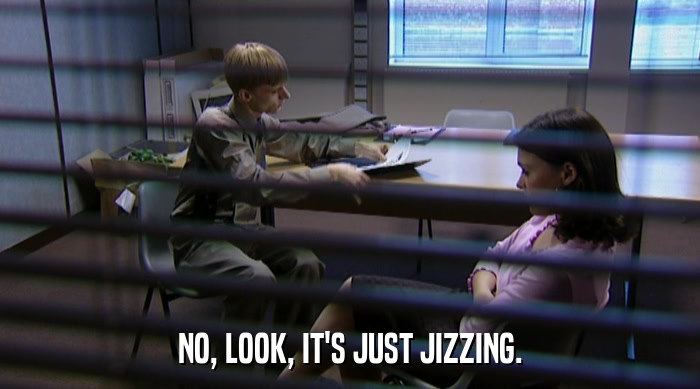 NO, LOOK, IT'S JUST JIZZING.  