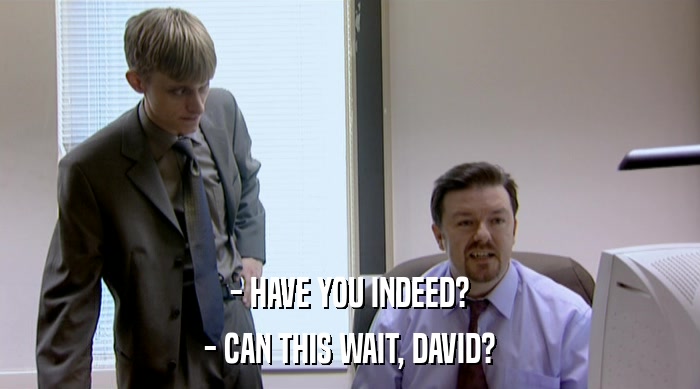 - HAVE YOU INDEED?
 - CAN THIS WAIT, DAVID? 