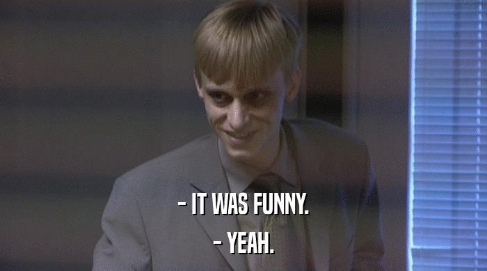 - IT WAS FUNNY.
 - YEAH. 