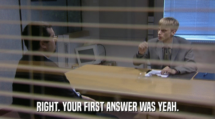 RIGHT. YOUR FIRST ANSWER WAS YEAH.  