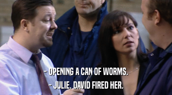 - OPENING A CAN OF WORMS.
 - JULIE. DAVID FIRED HER. 