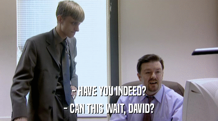 - HAVE YOU INDEED?
 - CAN THIS WAIT, DAVID? 