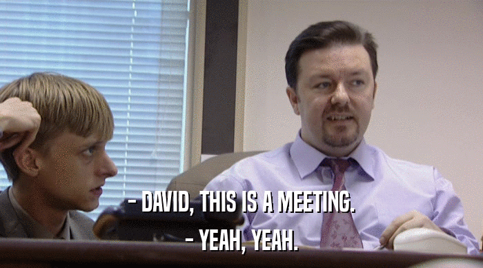 - DAVID, THIS IS A MEETING. - YEAH, YEAH. 
