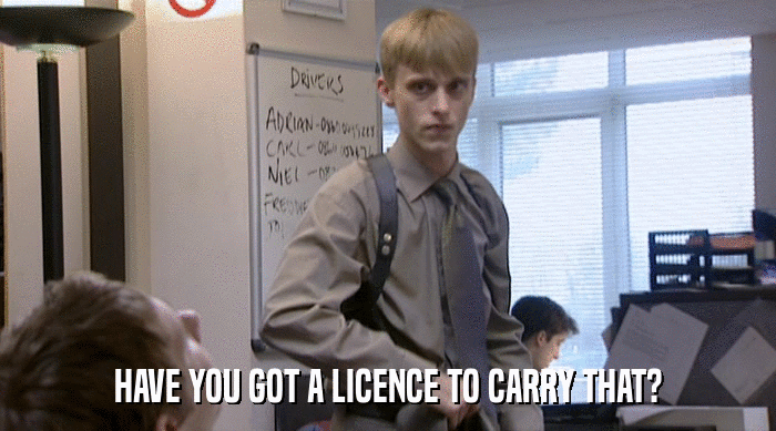 HAVE YOU GOT A LICENCE TO CARRY THAT?  
