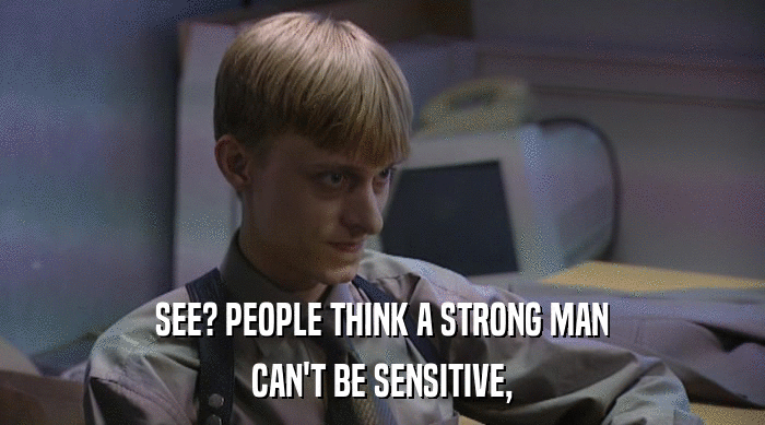 SEE? PEOPLE THINK A STRONG MAN
 CAN'T BE SENSITIVE, 