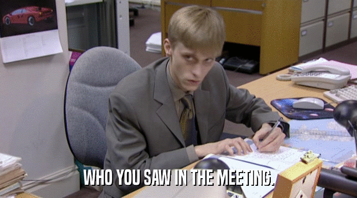 WHO YOU SAW IN THE MEETING.  