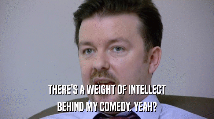 THERE'S A WEIGHT OF INTELLECT
 BEHIND MY COMEDY. YEAH? 