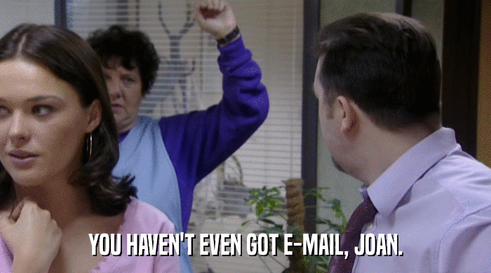 YOU HAVEN'T EVEN GOT E-MAIL, JOAN.  