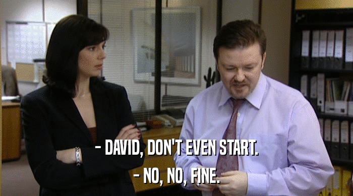 - DAVID, DON'T EVEN START.
 - NO, NO, FINE. 