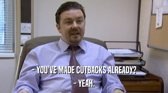 - YOU'VE MADE CUTBACKS ALREADY? - YEAH. 