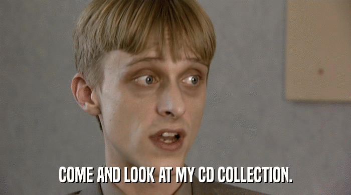 COME AND LOOK AT MY CD COLLECTION.  