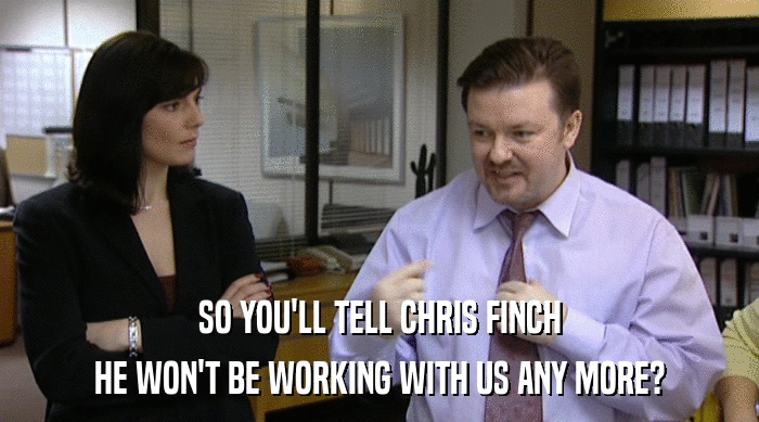 SO YOU'LL TELL CHRIS FINCH HE WON'T BE WORKING WITH US ANY MORE? 