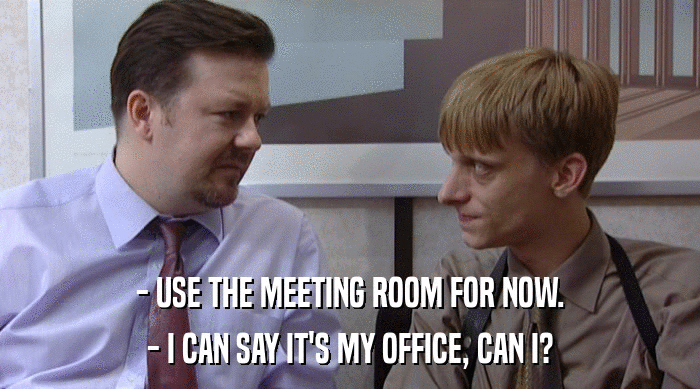 - USE THE MEETING ROOM FOR NOW. - I CAN SAY IT'S MY OFFICE, CAN I? 