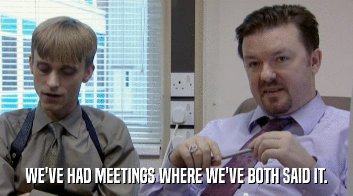 WE'VE HAD MEETINGS WHERE WE'VE BOTH SAID IT.  