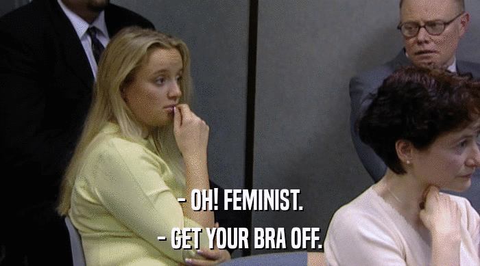 - OH! FEMINIST. - GET YOUR BRA OFF. 