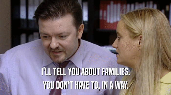 I'LL TELL YOU ABOUT FAMILIES. YOU DON'T HAVE TO, IN A WAY. 
