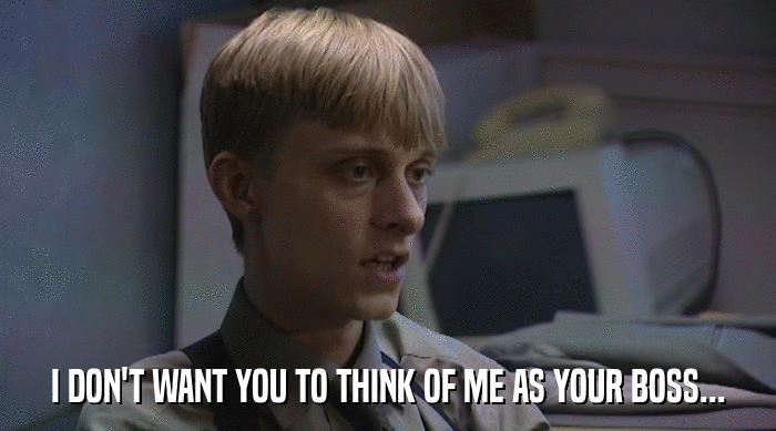 I DON'T WANT YOU TO THINK OF ME AS YOUR BOSS...  