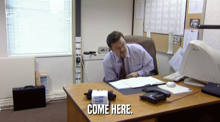COME HERE.  