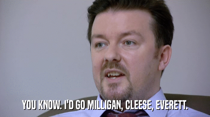 YOU KNOW. I'D GO MILLIGAN, CLEESE, EVERETT.  