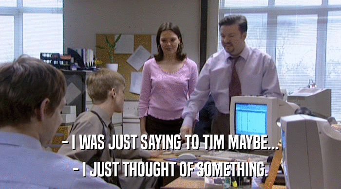 - I WAS JUST SAYING TO TIM MAYBE...
 - I JUST THOUGHT OF SOMETHING. 