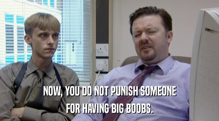 NOW, YOU DO NOT PUNISH SOMEONE FOR HAVING BIG BOOBS. 