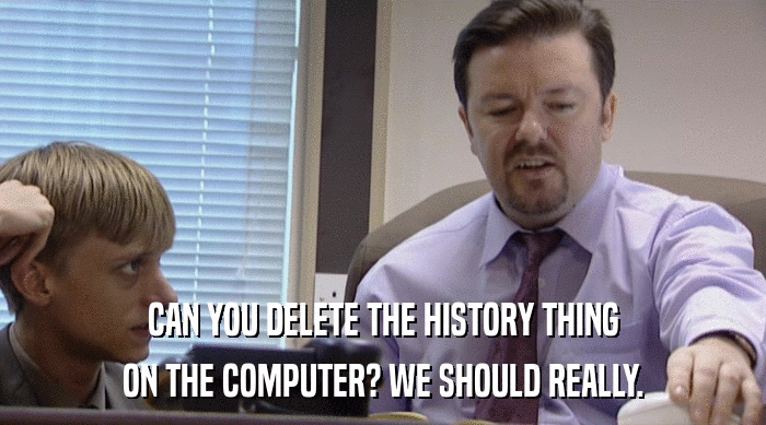 CAN YOU DELETE THE HISTORY THING ON THE COMPUTER? WE SHOULD REALLY. 